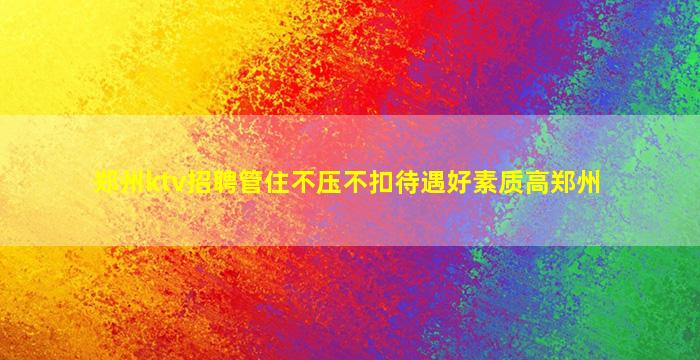 郑州ktv招聘管住不压不扣待遇好素质高郑州